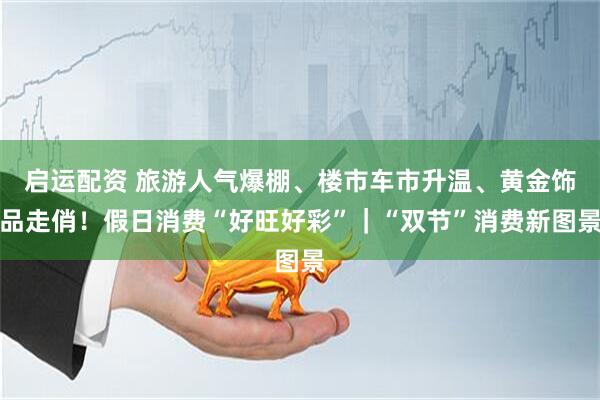 啟運配資 旅游人氣爆棚、樓市車市升溫、黃金飾品走俏！假日消費“好旺好彩”｜“雙節”消費新圖景